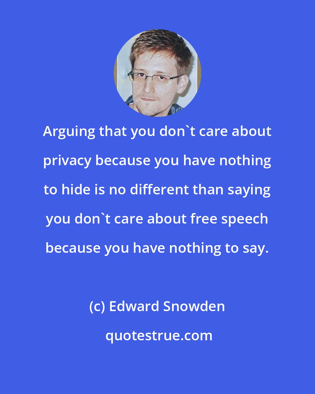 Edward Snowden: Arguing that you don't care about privacy because you have nothing to hide is no different than saying you don't care about free speech because you have nothing to say.