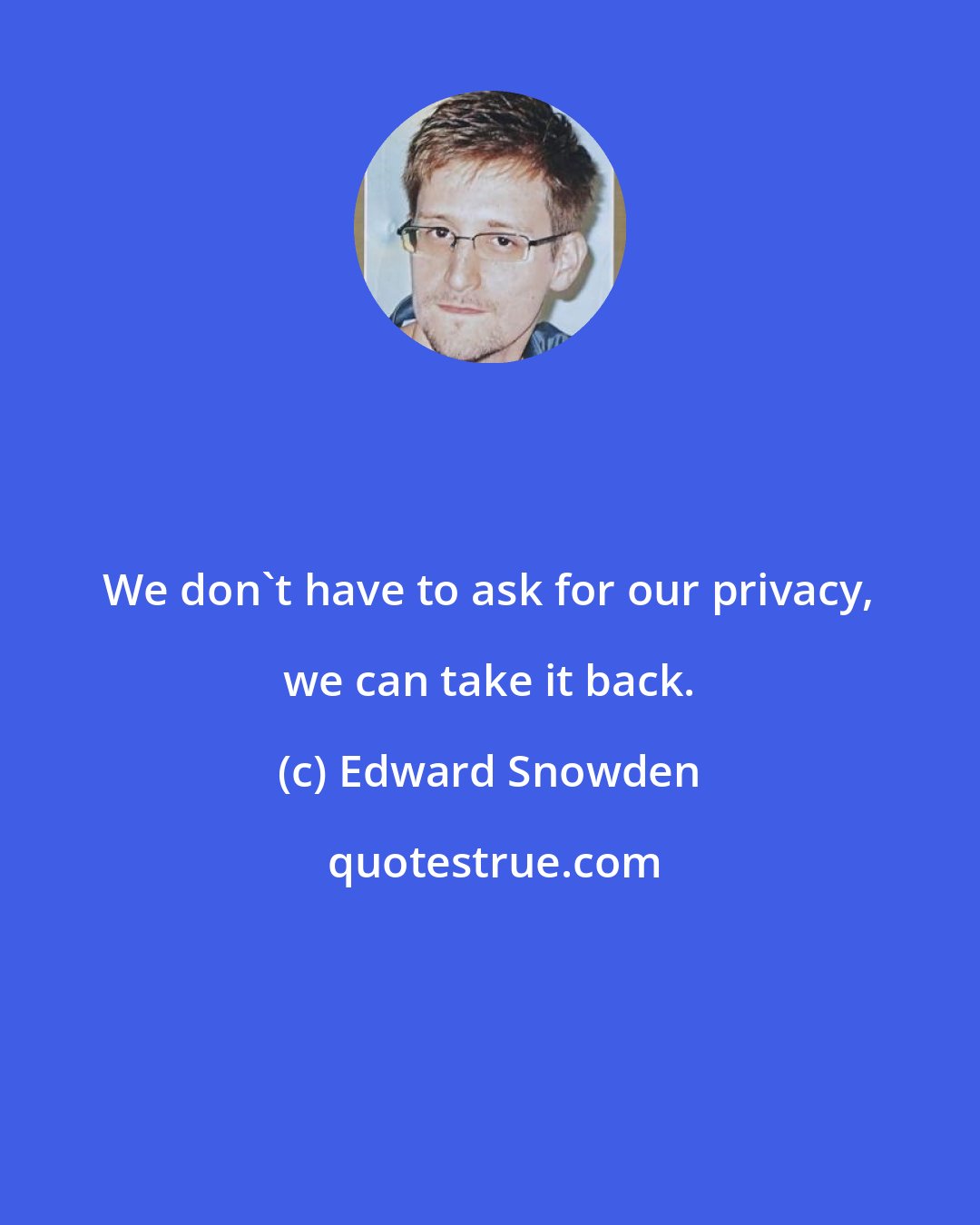 Edward Snowden: We don't have to ask for our privacy, we can take it back.