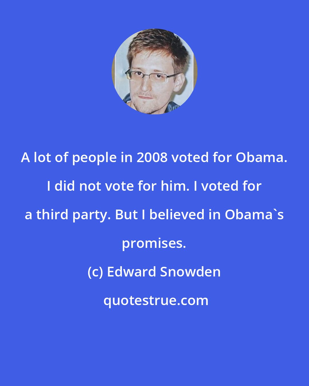 Edward Snowden: A lot of people in 2008 voted for Obama. I did not vote for him. I voted for a third party. But I believed in Obama's promises.