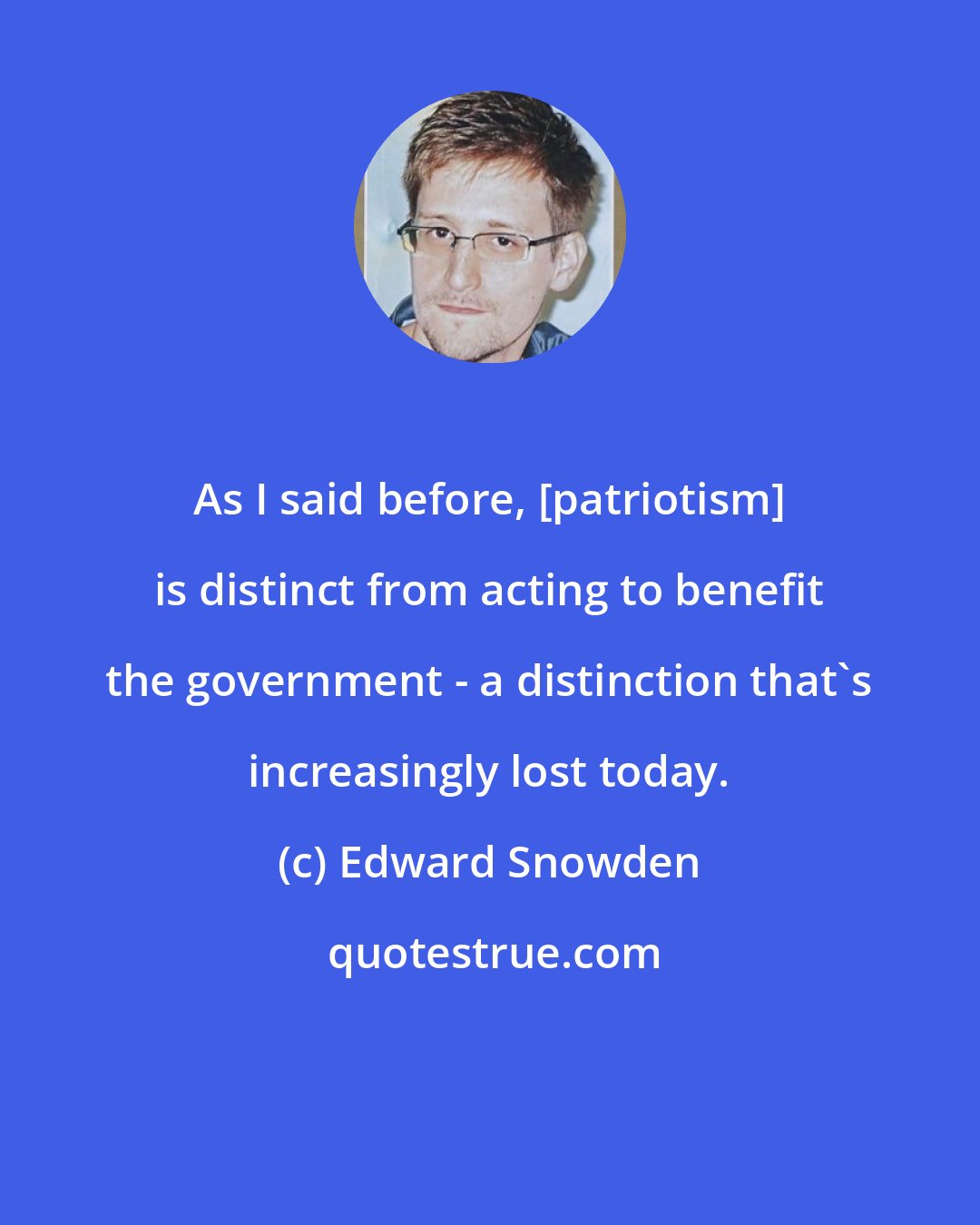 Edward Snowden: As I said before, [patriotism] is distinct from acting to benefit the government - a distinction that's increasingly lost today.