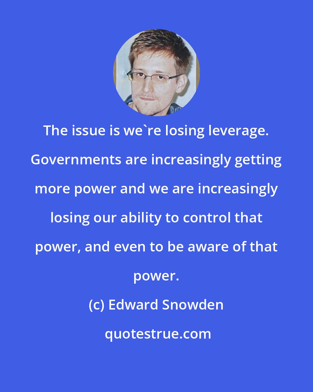 Edward Snowden: The issue is we're losing leverage. Governments are increasingly getting more power and we are increasingly losing our ability to control that power, and even to be aware of that power.