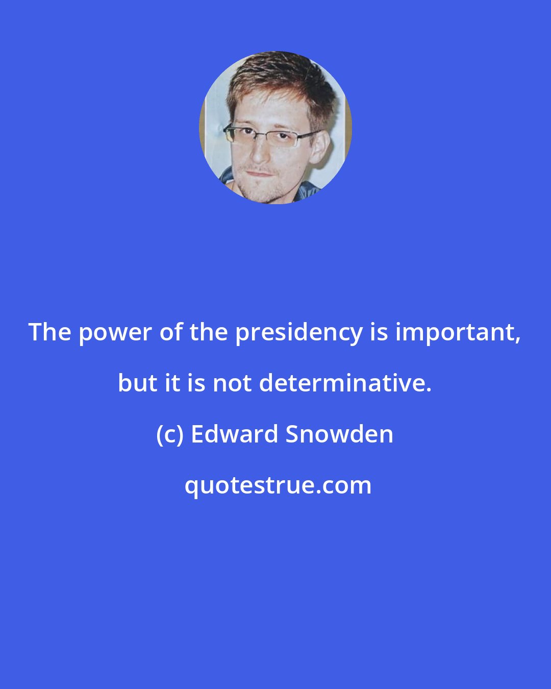 Edward Snowden: The power of the presidency is important, but it is not determinative.