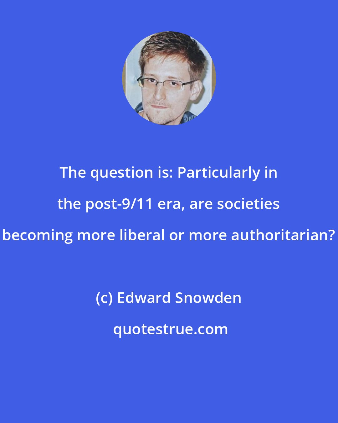 Edward Snowden: The question is: Particularly in the post-9/11 era, are societies becoming more liberal or more authoritarian?