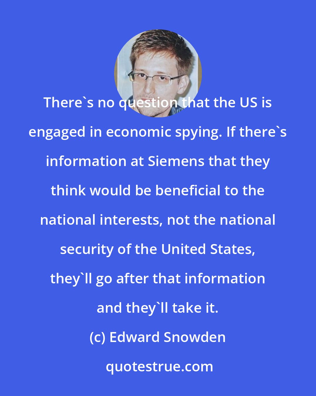 Edward Snowden: There's no question that the US is engaged in economic spying. If there's information at Siemens that they think would be beneficial to the national interests, not the national security of the United States, they'll go after that information and they'll take it.