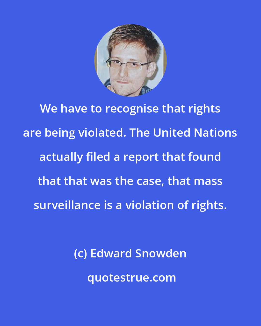 Edward Snowden: We have to recognise that rights are being violated. The United Nations actually filed a report that found that that was the case, that mass surveillance is a violation of rights.