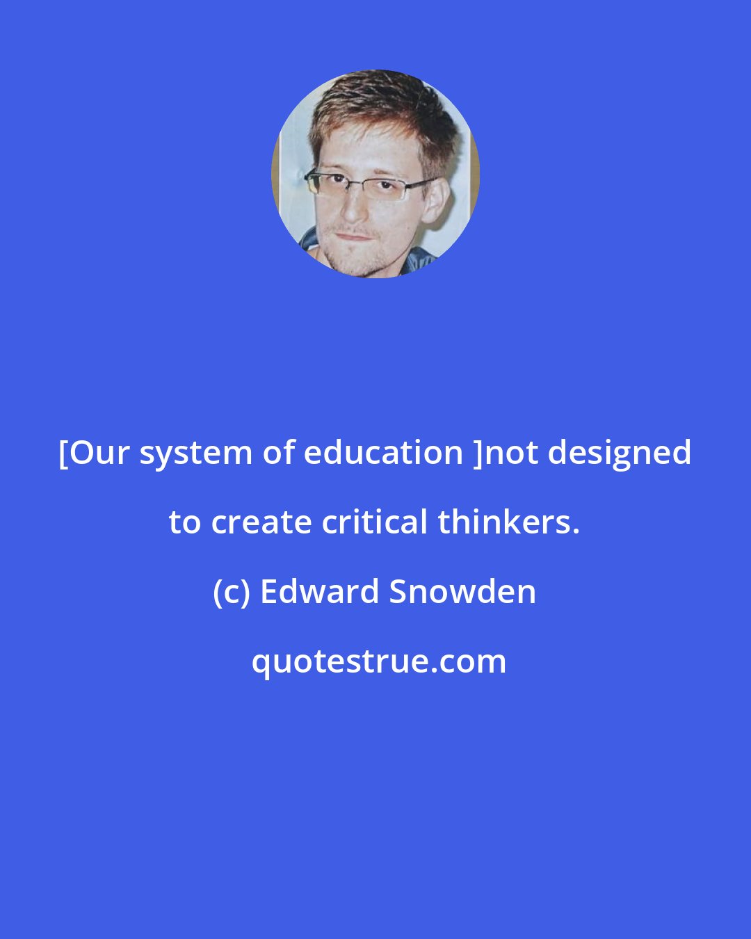 Edward Snowden: [Our system of education ]not designed to create critical thinkers.