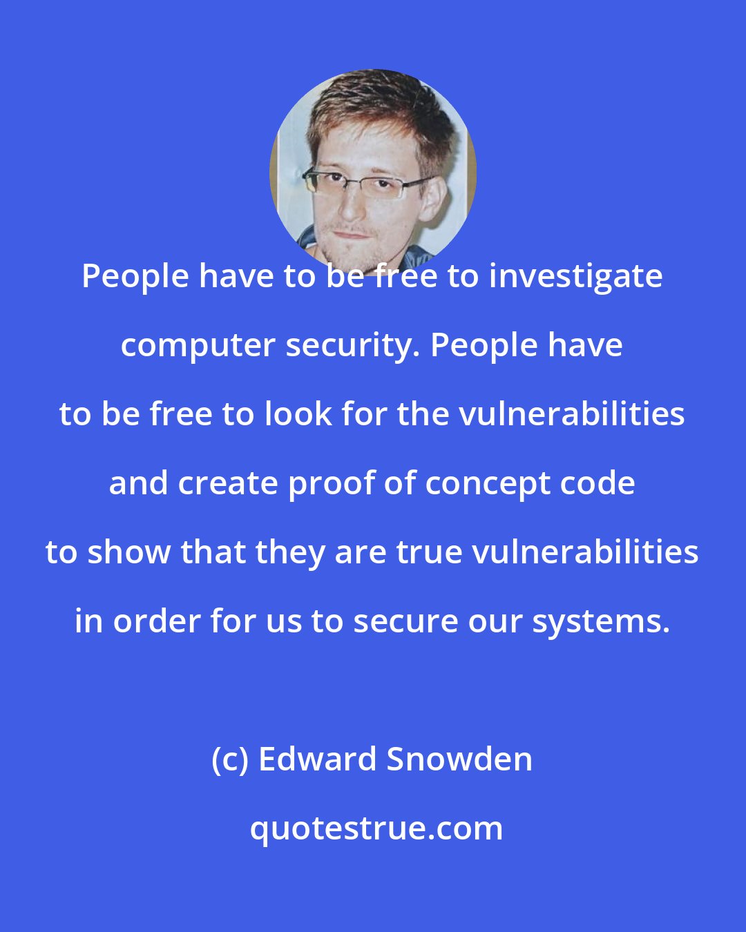 Edward Snowden: People have to be free to investigate computer security. People have to be free to look for the vulnerabilities and create proof of concept code to show that they are true vulnerabilities in order for us to secure our systems.