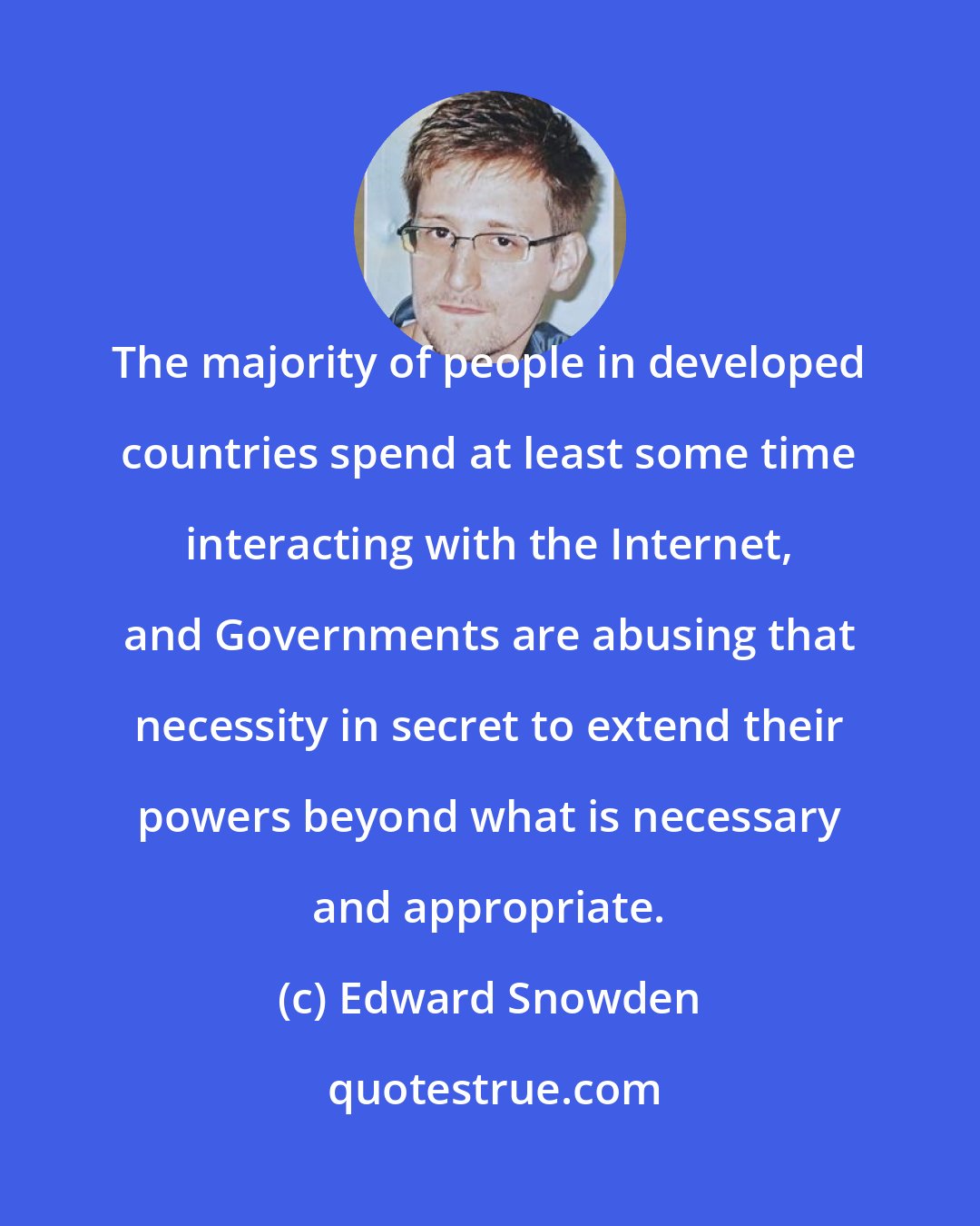 Edward Snowden: The majority of people in developed countries spend at least some time interacting with the Internet, and Governments are abusing that necessity in secret to extend their powers beyond what is necessary and appropriate.