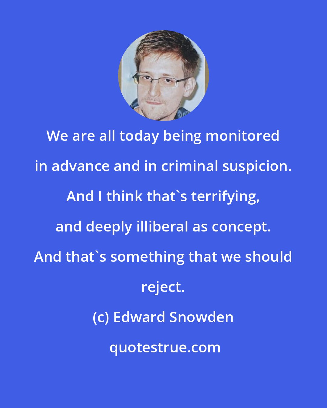 Edward Snowden: We are all today being monitored in advance and in criminal suspicion. And I think that's terrifying, and deeply illiberal as concept. And that's something that we should reject.