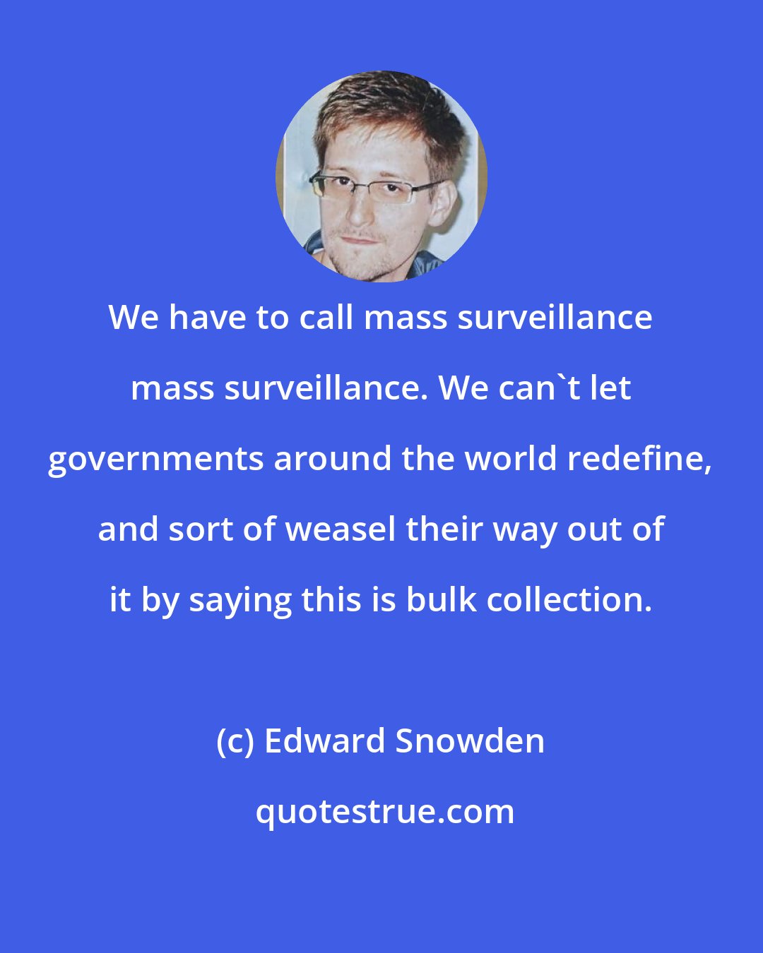 Edward Snowden: We have to call mass surveillance mass surveillance. We can't let governments around the world redefine, and sort of weasel their way out of it by saying this is bulk collection.
