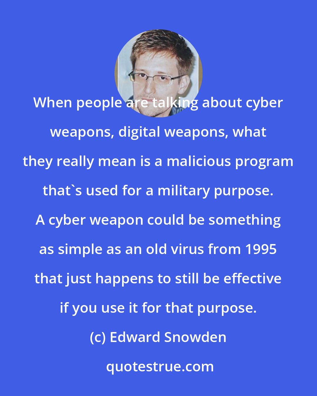 Edward Snowden: When people are talking about cyber weapons, digital weapons, what they really mean is a malicious program that's used for a military purpose. A cyber weapon could be something as simple as an old virus from 1995 that just happens to still be effective if you use it for that purpose.