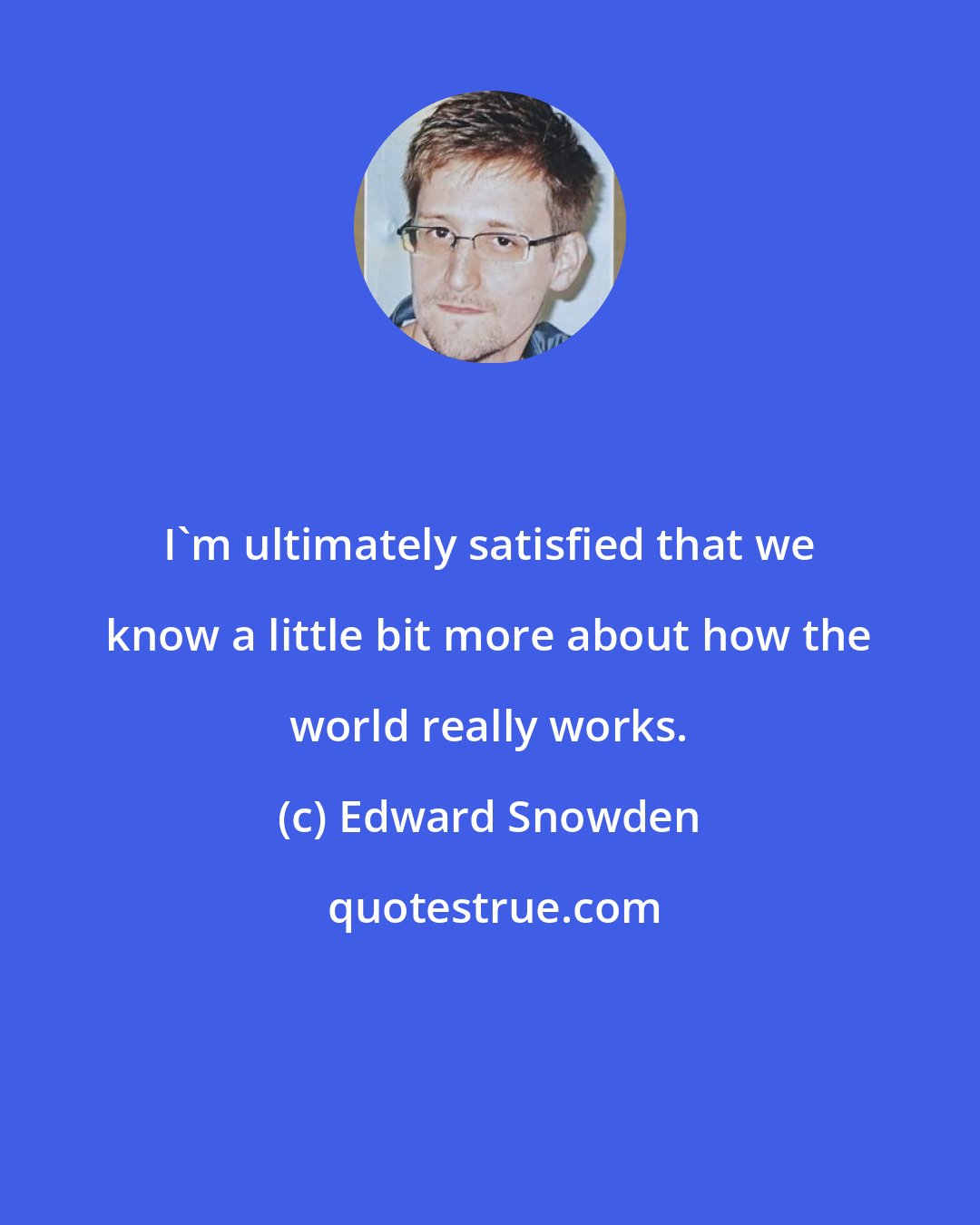 Edward Snowden: I'm ultimately satisfied that we know a little bit more about how the world really works.