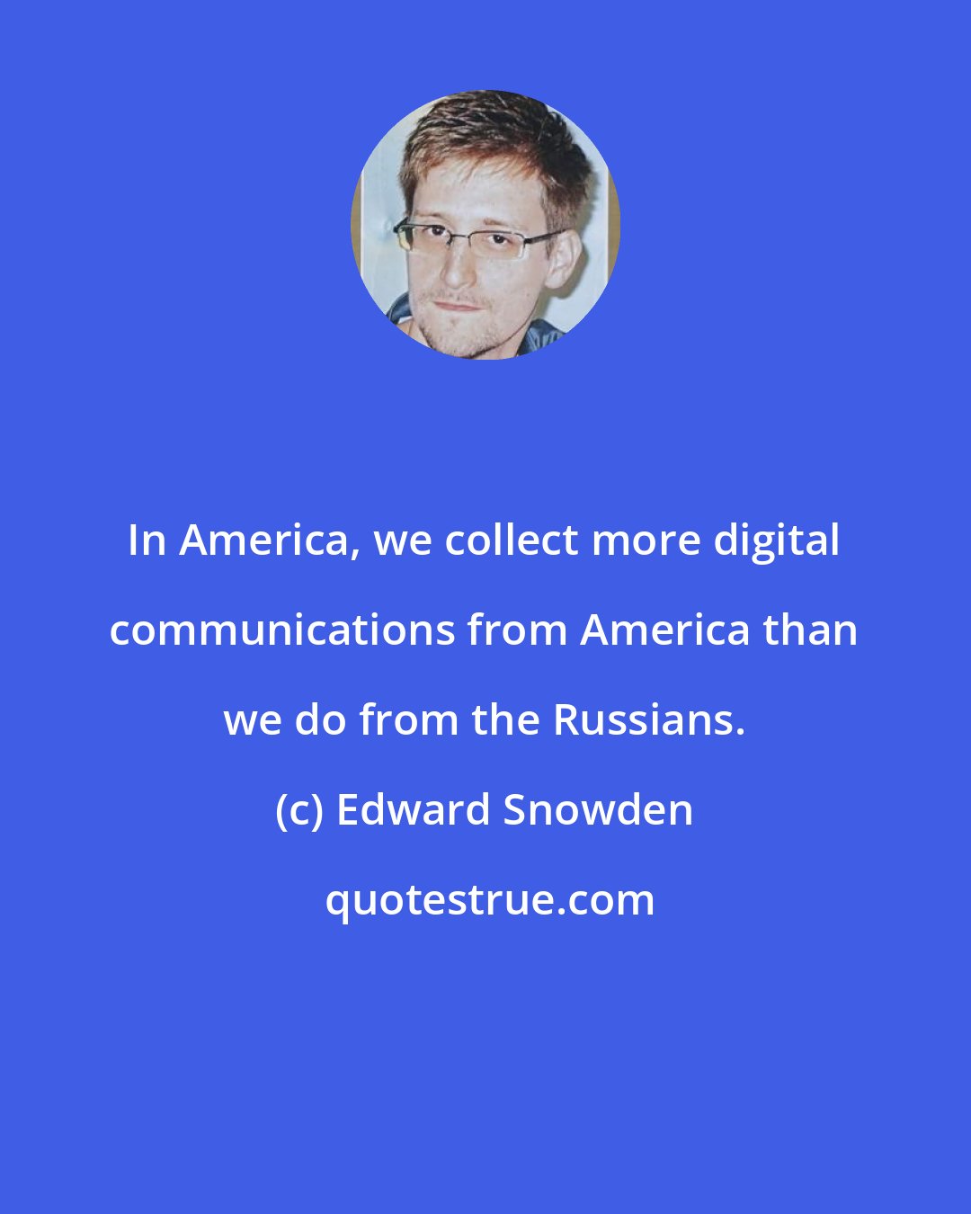 Edward Snowden: In America, we collect more digital communications from America than we do from the Russians.