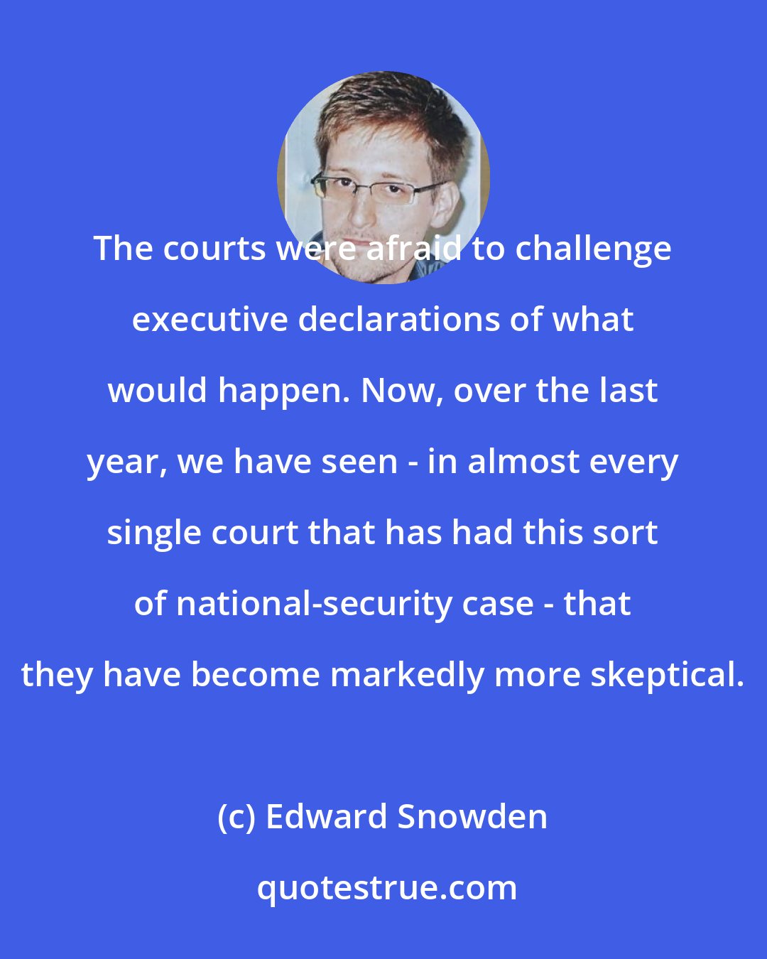 Edward Snowden: The courts were afraid to challenge executive declarations of what would happen. Now, over the last year, we have seen - in almost every single court that has had this sort of national-security case - that they have become markedly more skeptical.