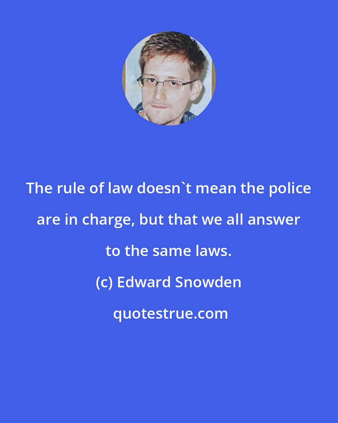 Edward Snowden: The rule of law doesn't mean the police are in charge, but that we all answer to the same laws.