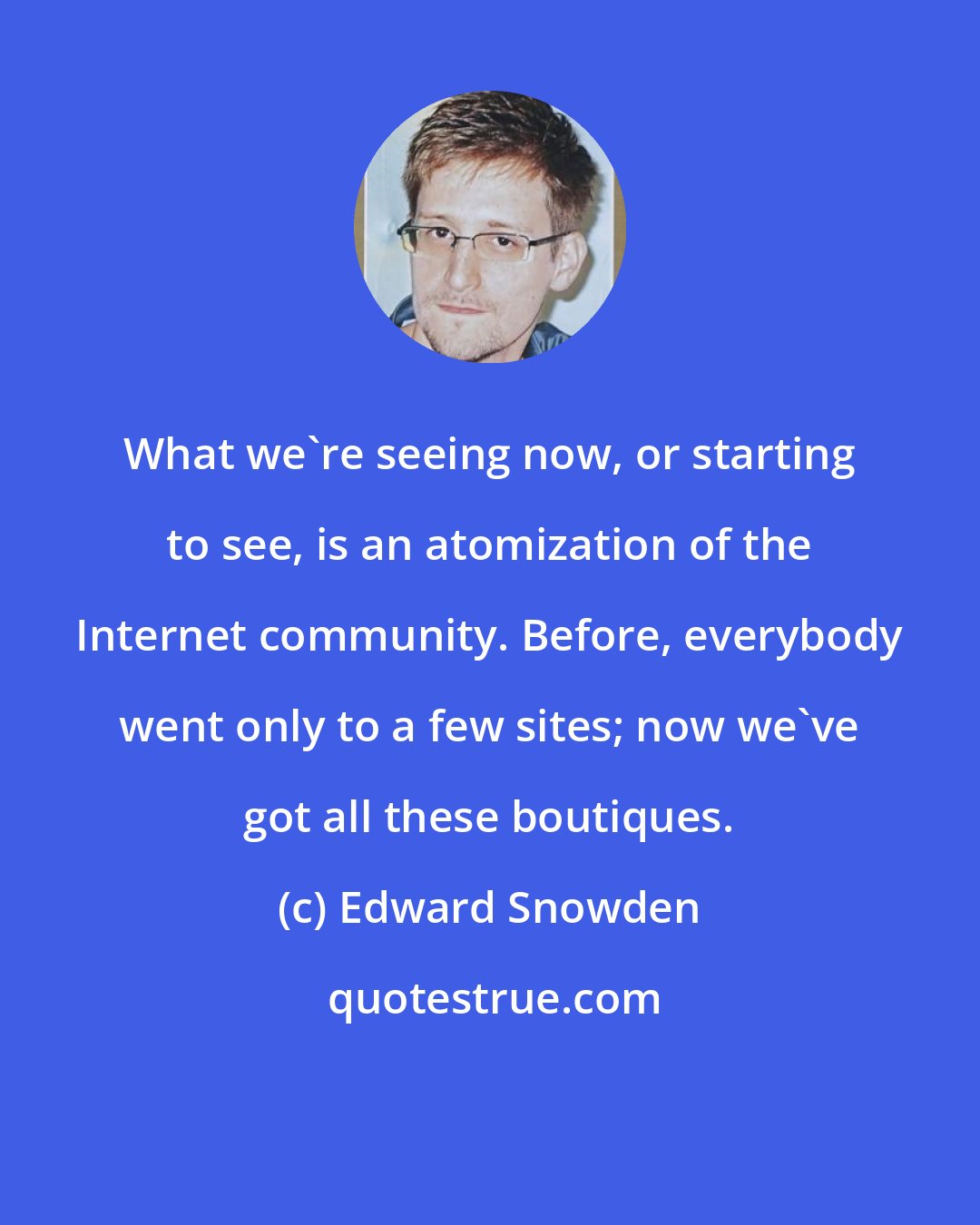 Edward Snowden: What we're seeing now, or starting to see, is an atomization of the Internet community. Before, everybody went only to a few sites; now we've got all these boutiques.