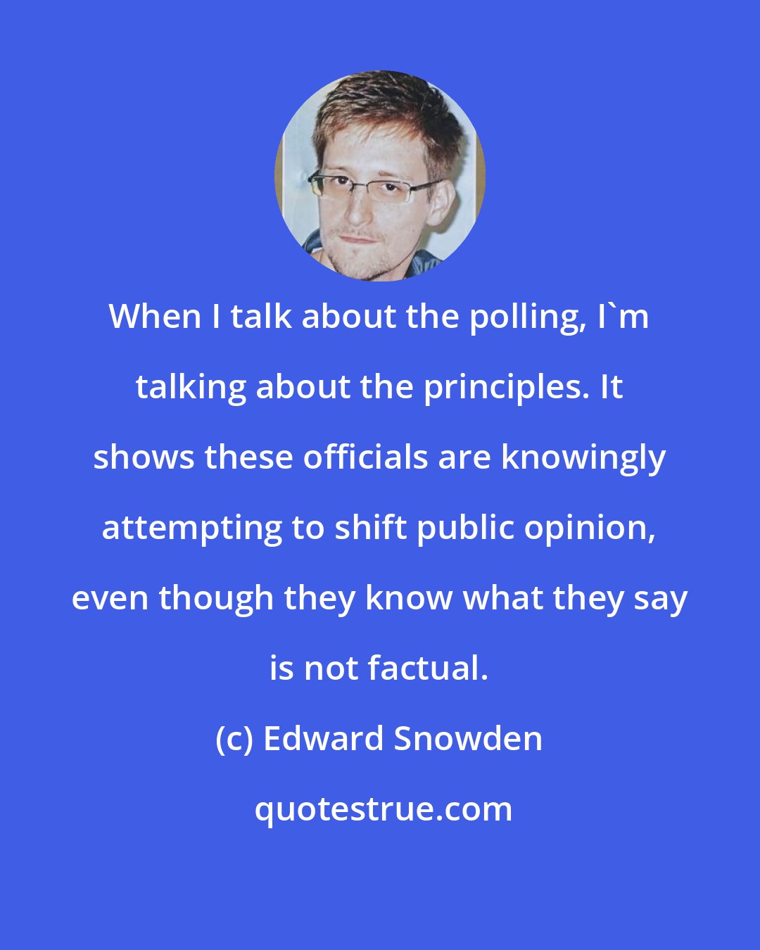 Edward Snowden: When I talk about the polling, I'm talking about the principles. It shows these officials are knowingly attempting to shift public opinion, even though they know what they say is not factual.