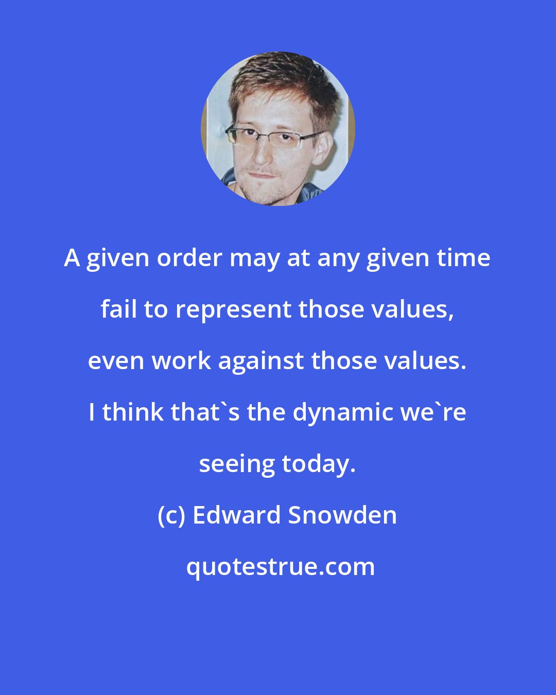 Edward Snowden: A given order may at any given time fail to represent those values, even work against those values. I think that's the dynamic we're seeing today.