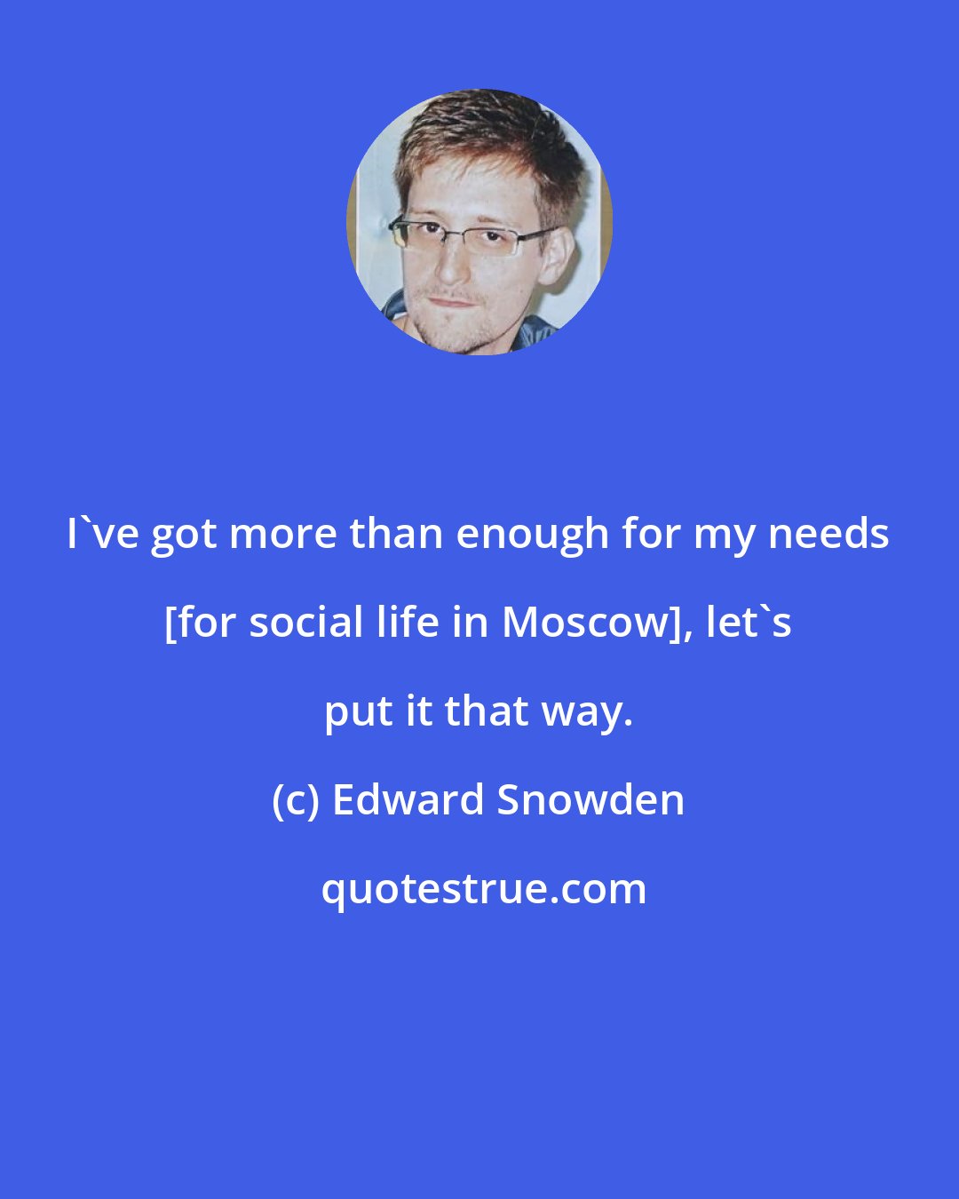 Edward Snowden: I've got more than enough for my needs [for social life in Moscow], let's put it that way.