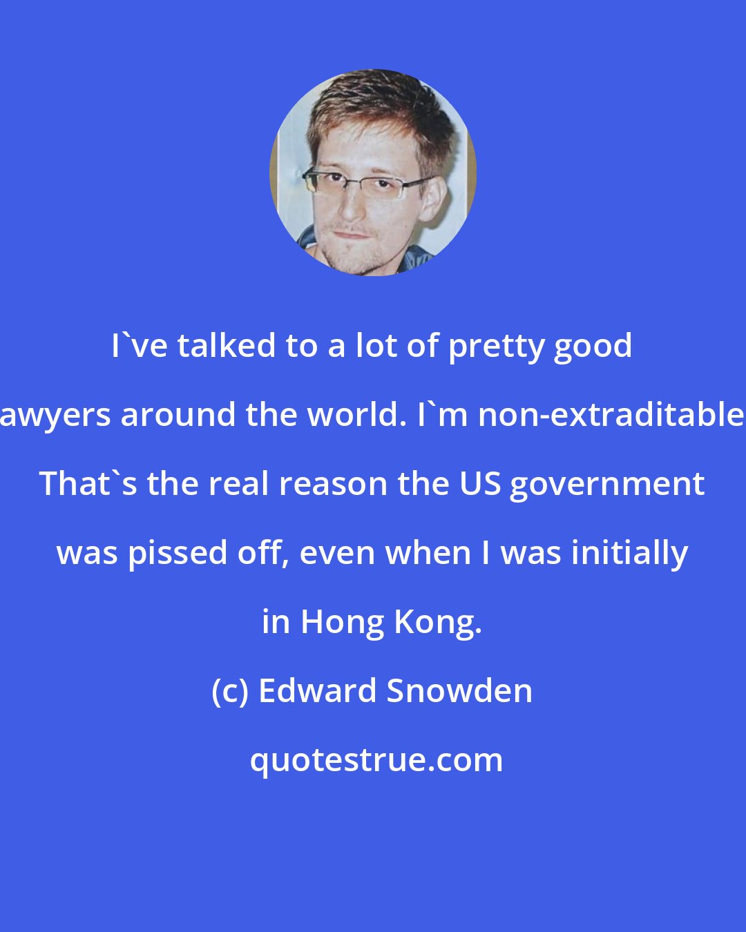 Edward Snowden: I've talked to a lot of pretty good lawyers around the world. I'm non-extraditable. That's the real reason the US government was pissed off, even when I was initially in Hong Kong.