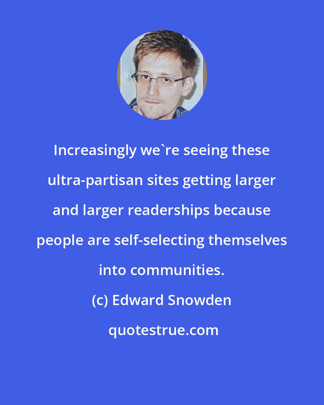 Edward Snowden: Increasingly we're seeing these ultra-partisan sites getting larger and larger readerships because people are self-selecting themselves into communities.