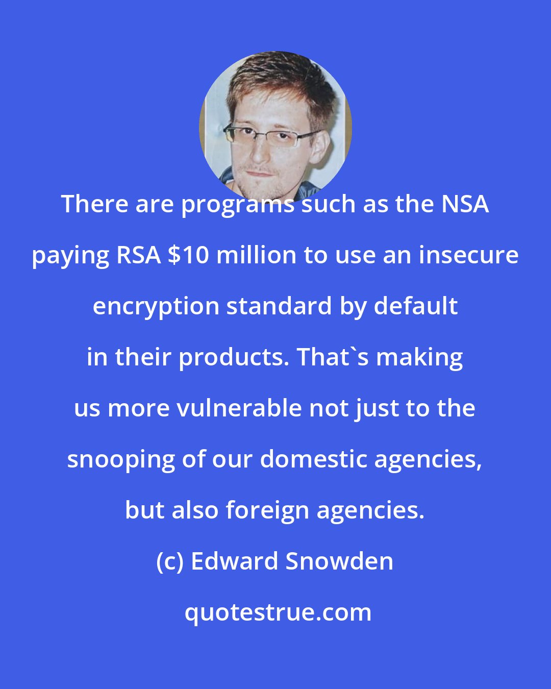 Edward Snowden: There are programs such as the NSA paying RSA $10 million to use an insecure encryption standard by default in their products. That's making us more vulnerable not just to the snooping of our domestic agencies, but also foreign agencies.