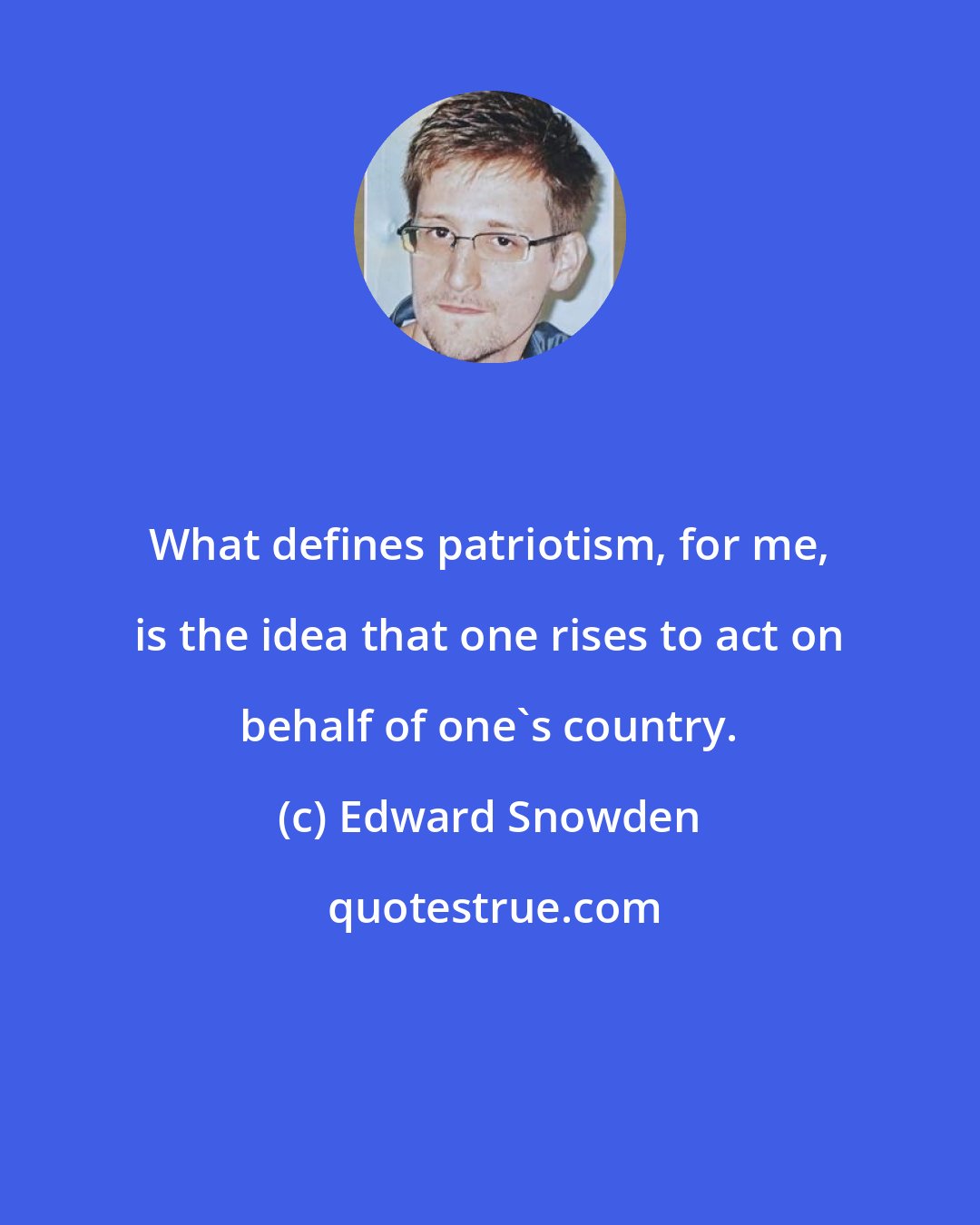 Edward Snowden: What defines patriotism, for me, is the idea that one rises to act on behalf of one's country.