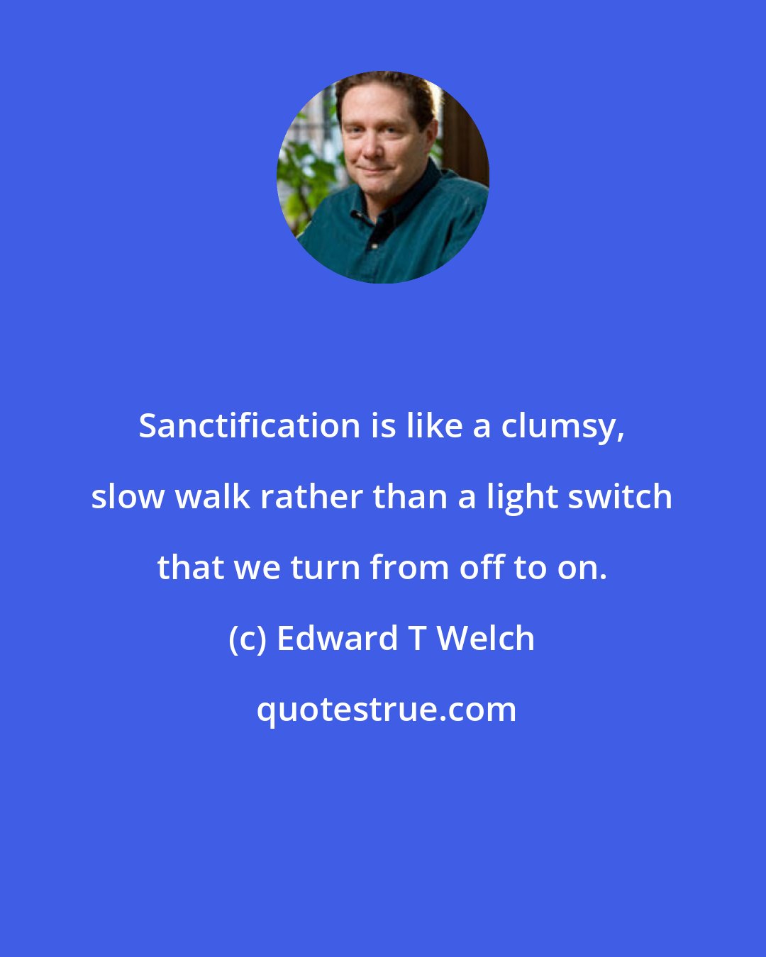 Edward T Welch: Sanctification is like a clumsy, slow walk rather than a light switch that we turn from off to on.