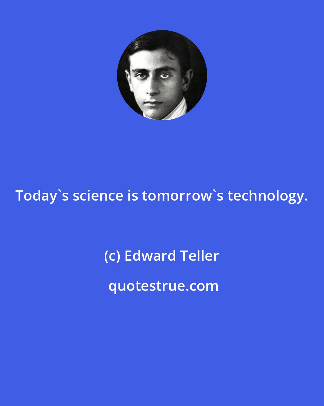 Edward Teller: Today's science is tomorrow's technology.