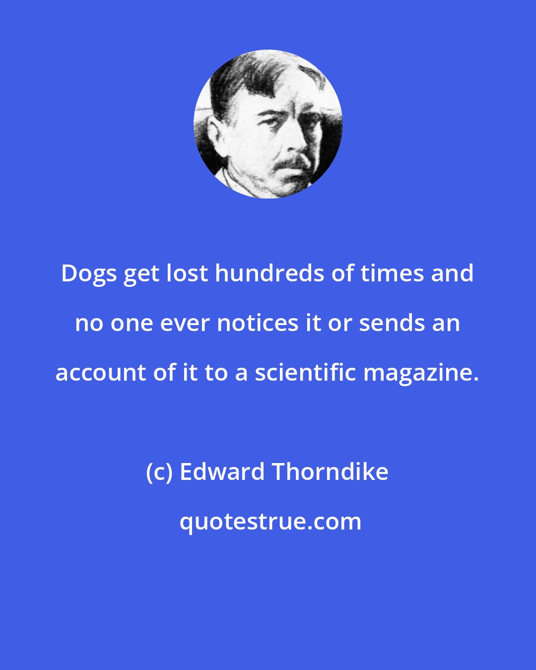 Edward Thorndike: Dogs get lost hundreds of times and no one ever notices it or sends an account of it to a scientific magazine.