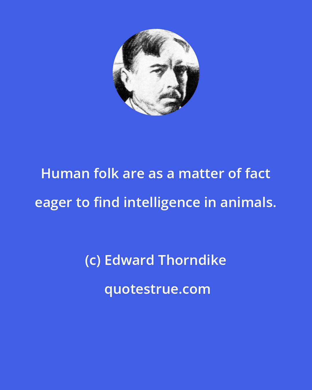 Edward Thorndike: Human folk are as a matter of fact eager to find intelligence in animals.