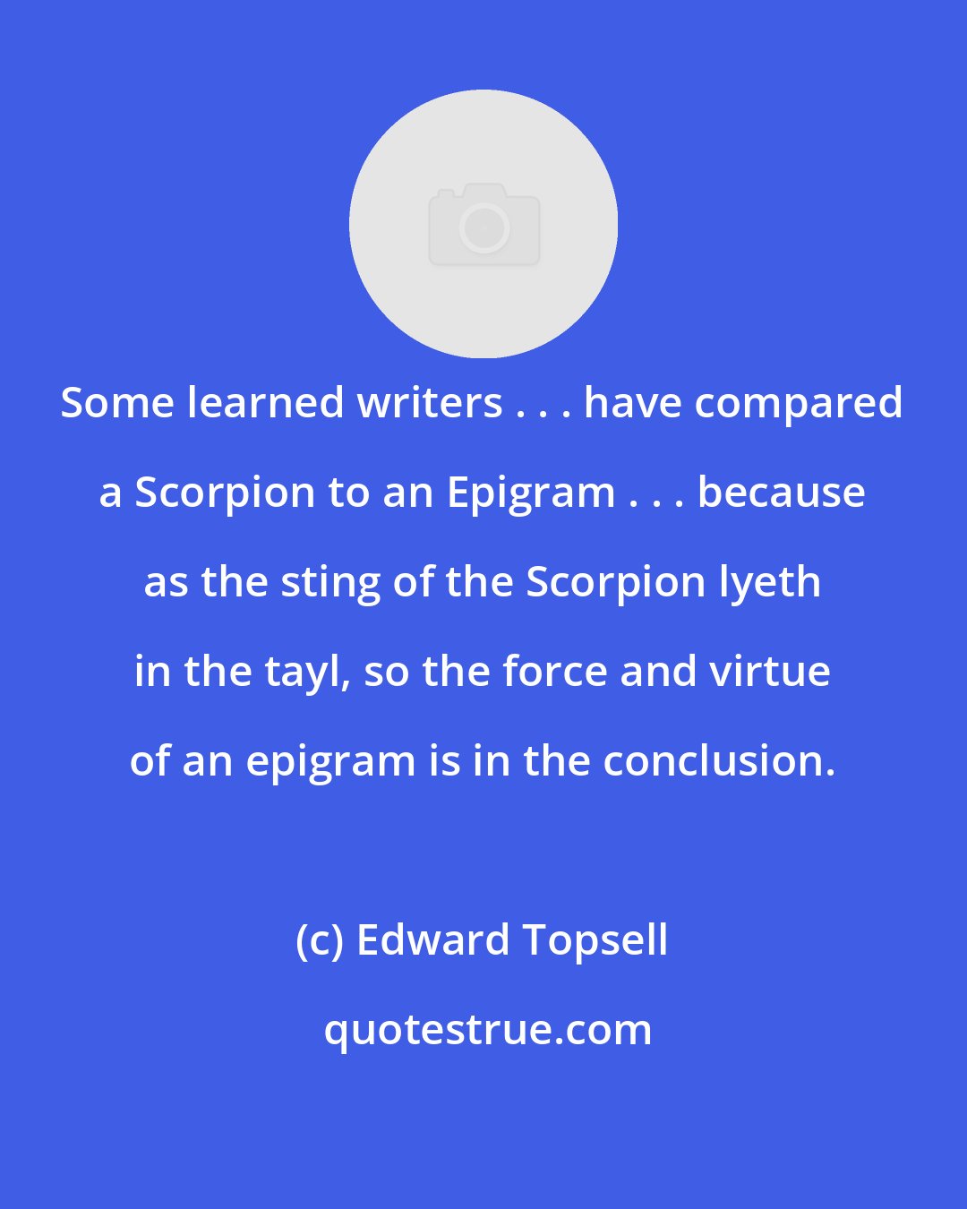 Edward Topsell: Some learned writers . . . have compared a Scorpion to an Epigram . . . because as the sting of the Scorpion lyeth in the tayl, so the force and virtue of an epigram is in the conclusion.