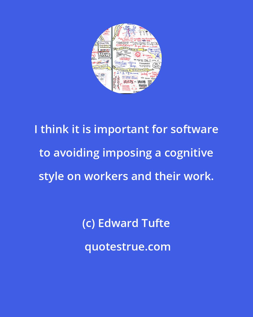 Edward Tufte: I think it is important for software to avoiding imposing a cognitive style on workers and their work.