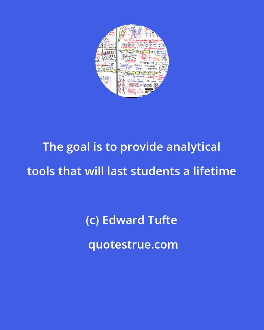 Edward Tufte: The goal is to provide analytical tools that will last students a lifetime