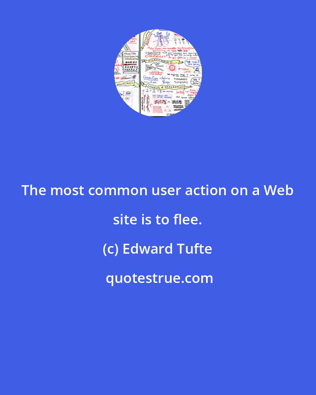 Edward Tufte: The most common user action on a Web site is to flee.