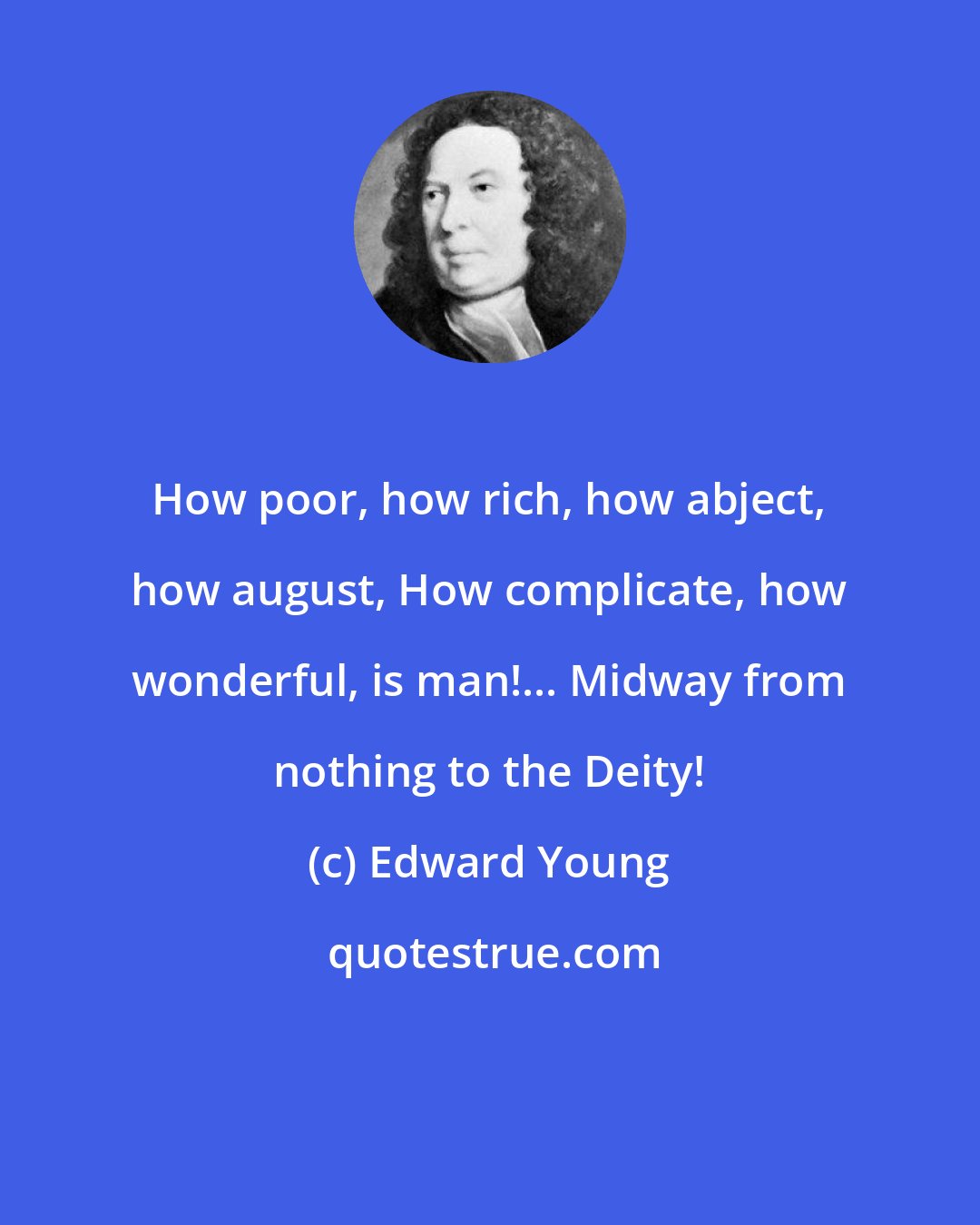 Edward Young: How poor, how rich, how abject, how august, How complicate, how wonderful, is man!... Midway from nothing to the Deity!