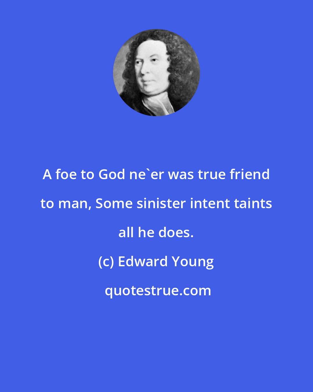 Edward Young: A foe to God ne'er was true friend to man, Some sinister intent taints all he does.
