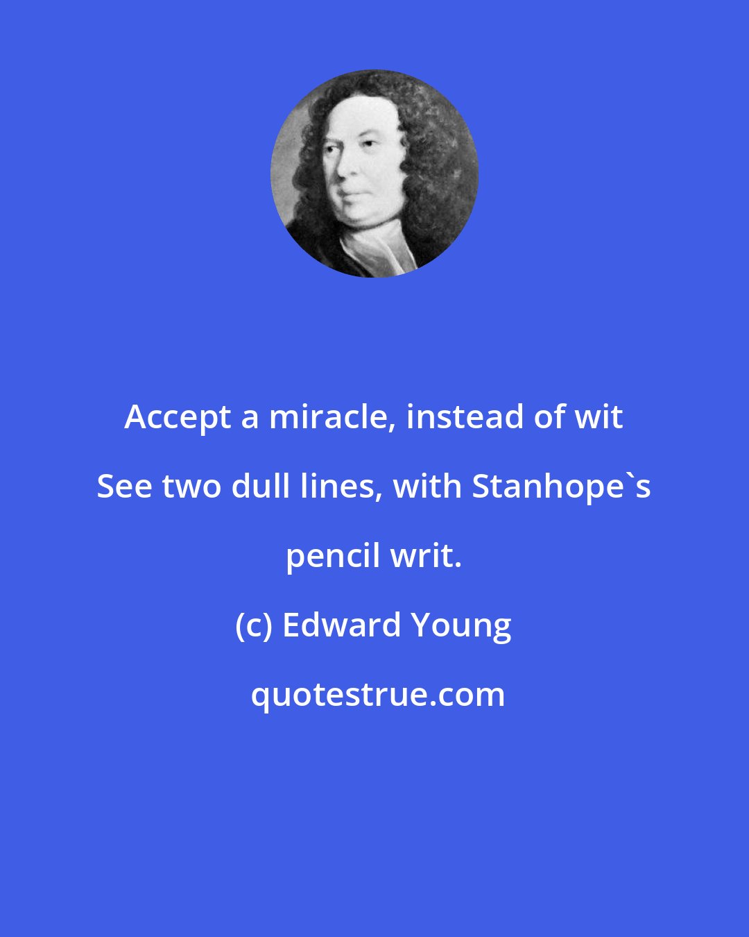 Edward Young: Accept a miracle, instead of wit See two dull lines, with Stanhope's pencil writ.