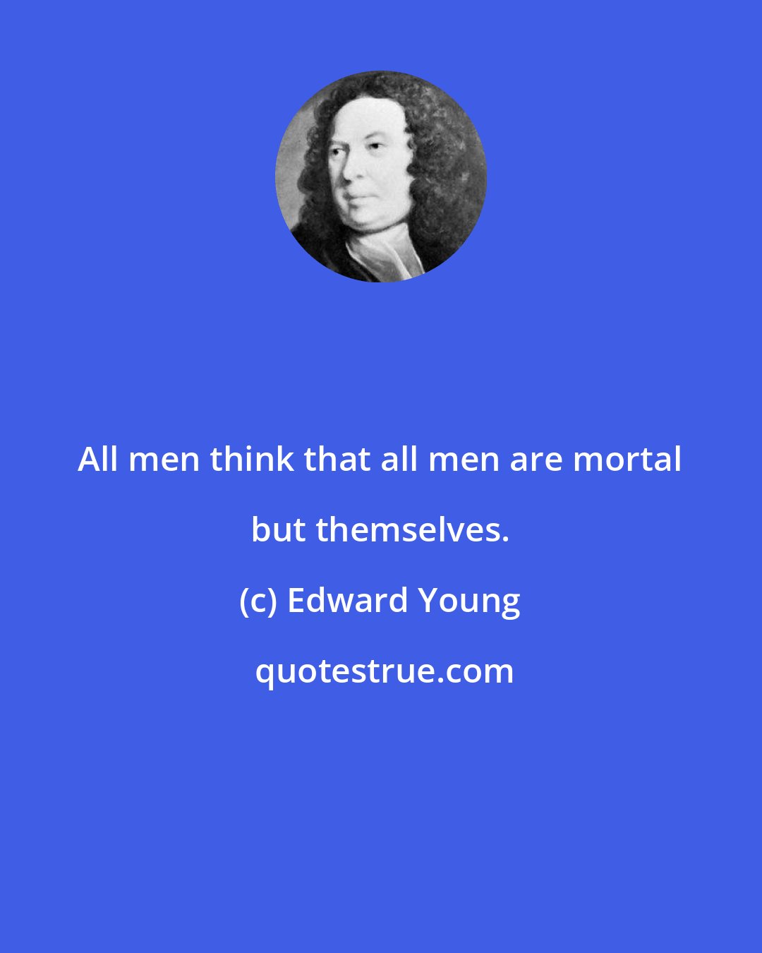 Edward Young: All men think that all men are mortal but themselves.