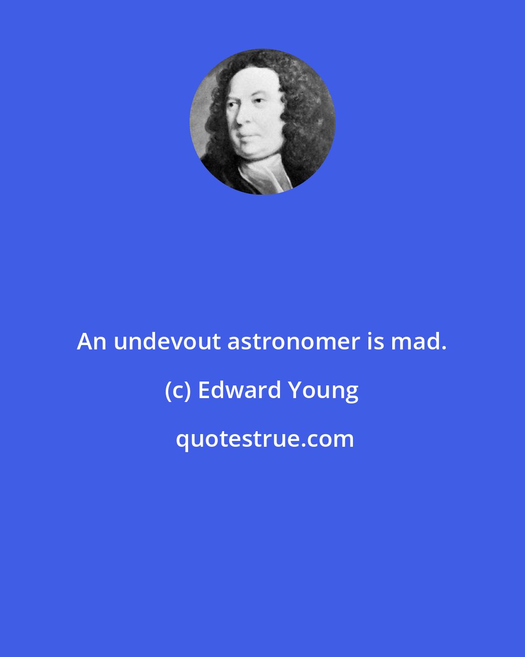 Edward Young: An undevout astronomer is mad.