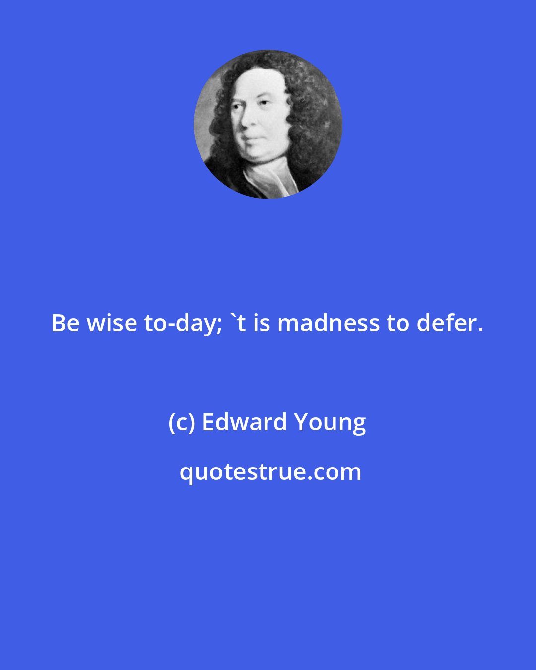 Edward Young: Be wise to-day; 't is madness to defer.