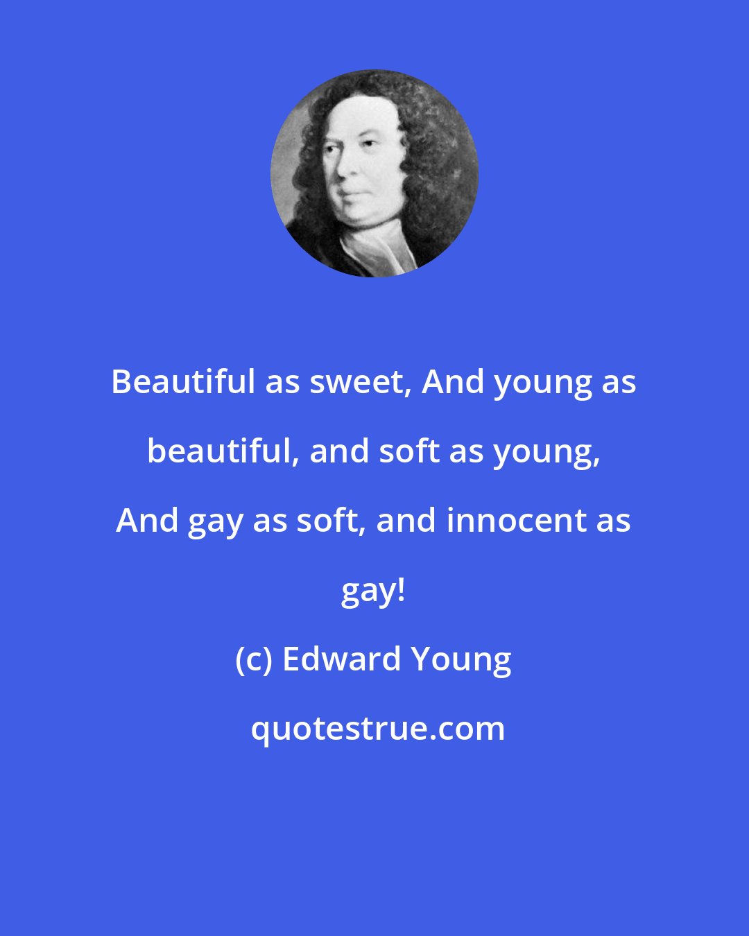 Edward Young: Beautiful as sweet, And young as beautiful, and soft as young, And gay as soft, and innocent as gay!