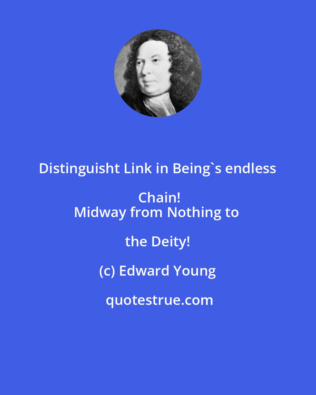 Edward Young: Distinguisht Link in Being's endless Chain!
Midway from Nothing to the Deity!