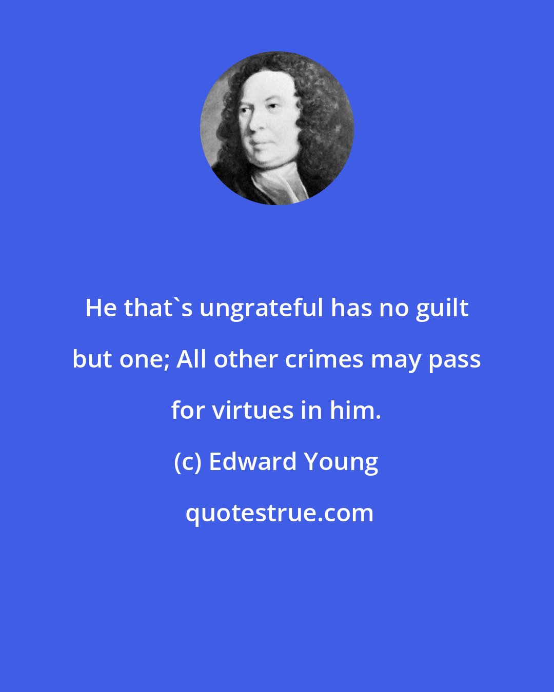 Edward Young: He that's ungrateful has no guilt but one; All other crimes may pass for virtues in him.