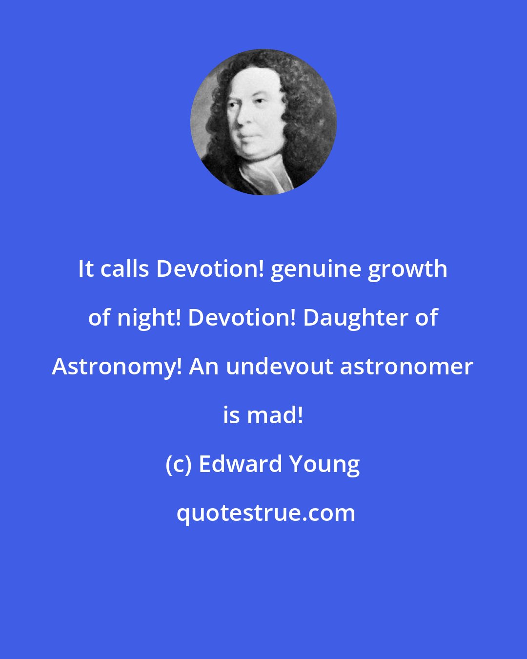 Edward Young: It calls Devotion! genuine growth of night! Devotion! Daughter of Astronomy! An undevout astronomer is mad!