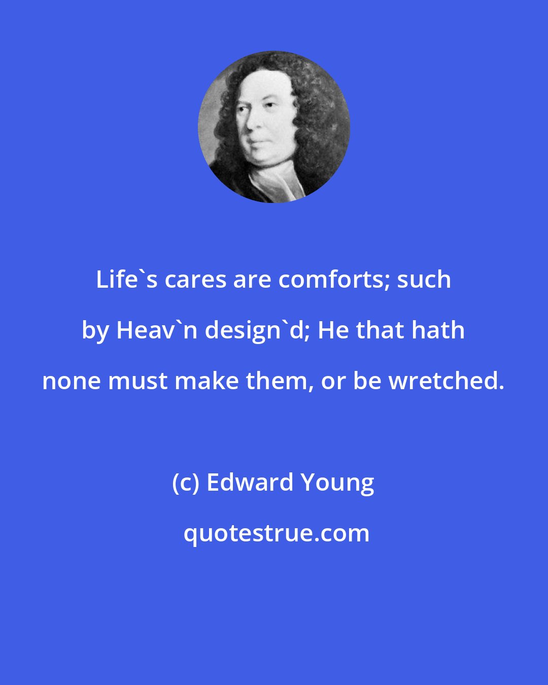 Edward Young: Life's cares are comforts; such by Heav'n design'd; He that hath none must make them, or be wretched.