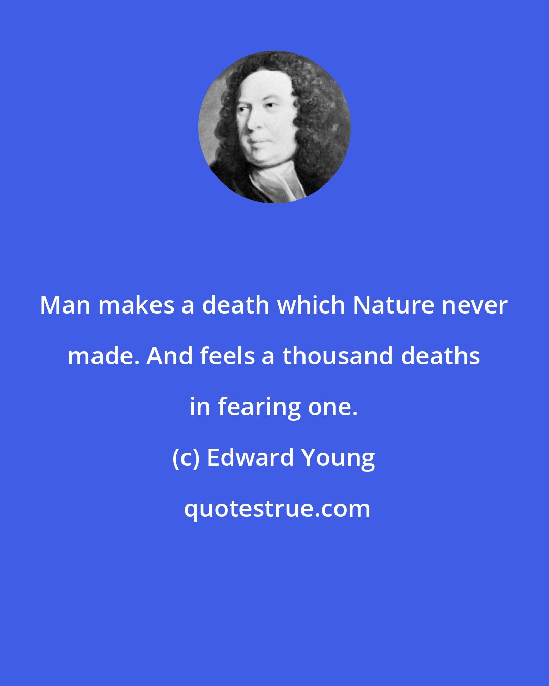 Edward Young: Man makes a death which Nature never made. And feels a thousand deaths in fearing one.