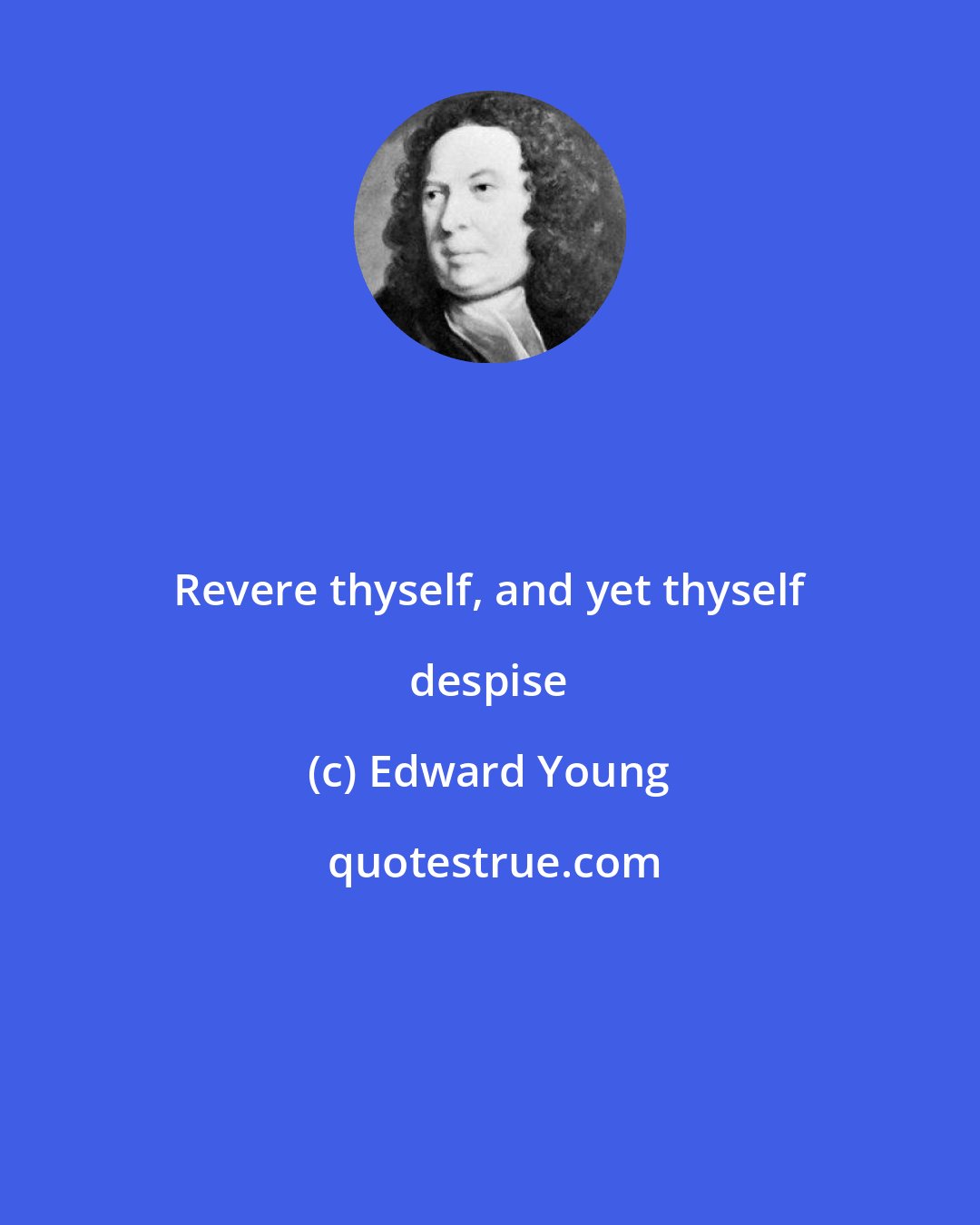 Edward Young: Revere thyself, and yet thyself despise