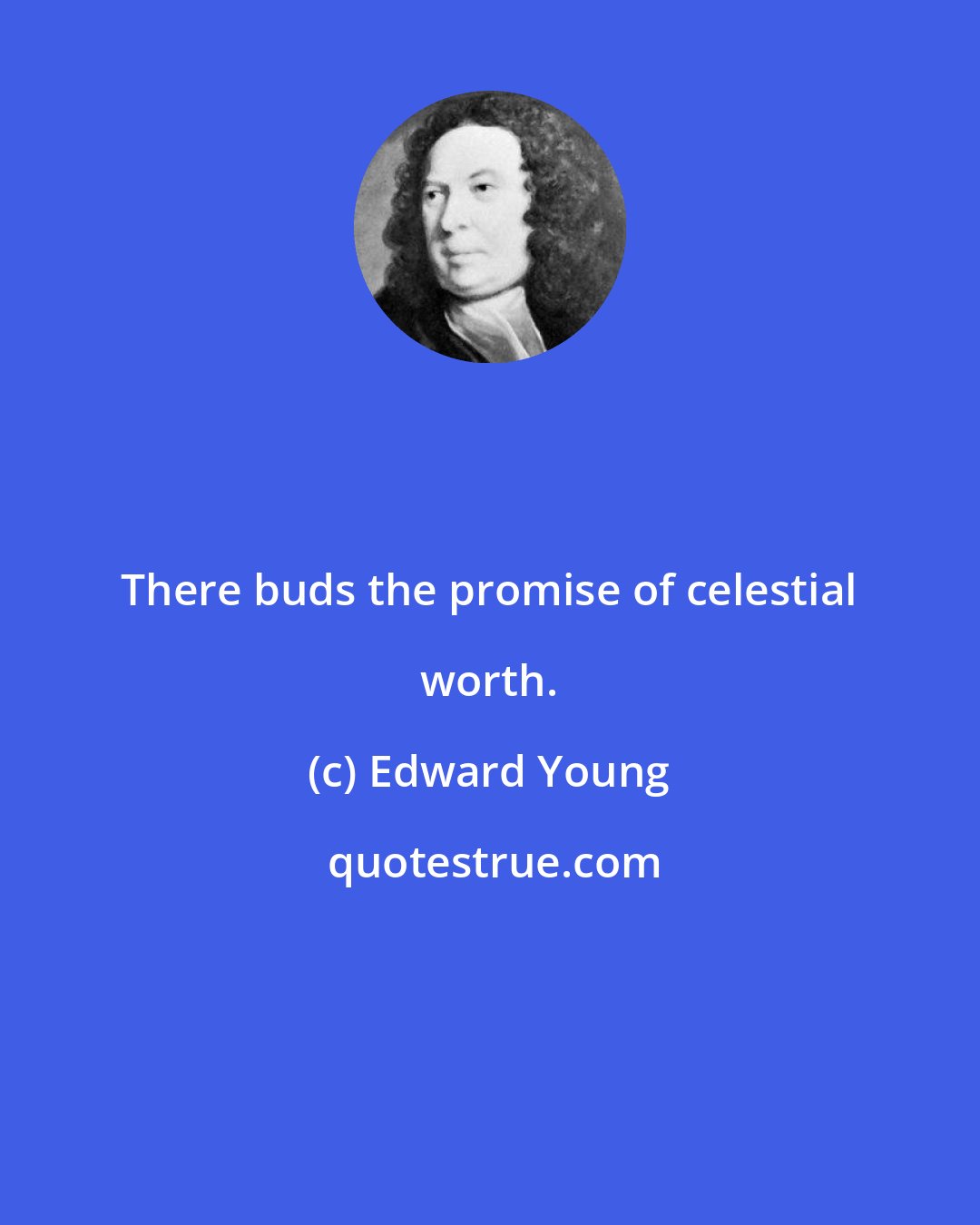 Edward Young: There buds the promise of celestial worth.