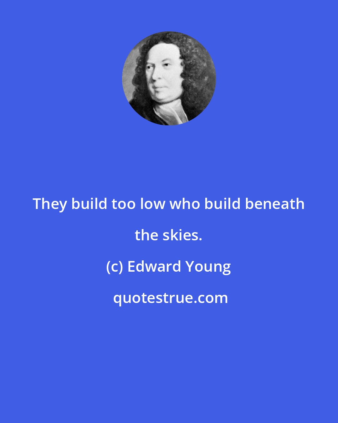 Edward Young: They build too low who build beneath the skies.